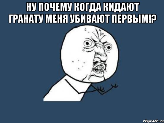 Ну почему когда кидают гранату меня убивают первым!? , Мем Ну почему