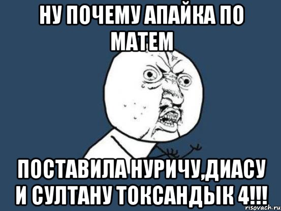 НУ ПОЧЕМУ АПАЙКА ПО МАТЕМ ПОСТАВИЛА НУРИЧУ,ДИАСУ И СУЛТАНУ ТОКСАНДЫК 4!!!, Мем Ну почему