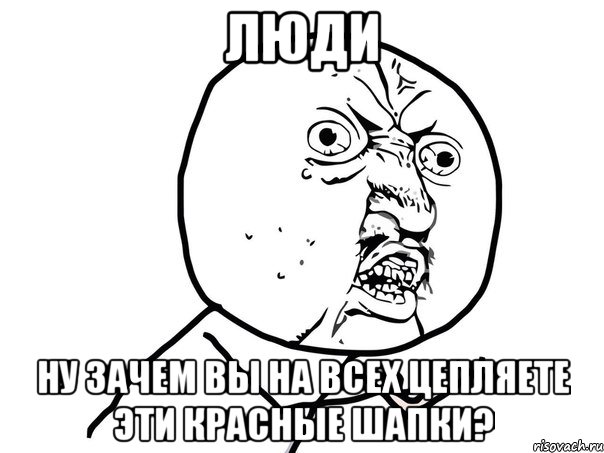 ЛЮДИ НУ ЗАЧЕМ ВЫ НА ВСЕХ ЦЕПЛЯЕТЕ ЭТИ КРАСНЫЕ ШАПКИ?, Мем Ну почему (белый фон)