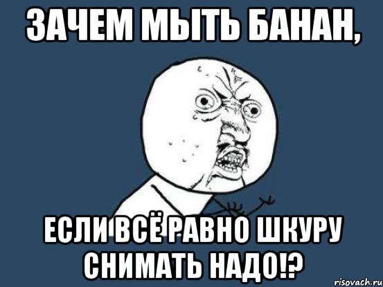 Зачем мыть банан, если всё равно шкуру снимать надо!?, Мем Ну почему