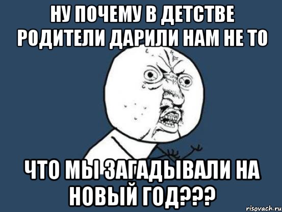 Ну почему в детстве родители дарили нам не то что мы загадывали на Новый Год???, Мем Ну почему