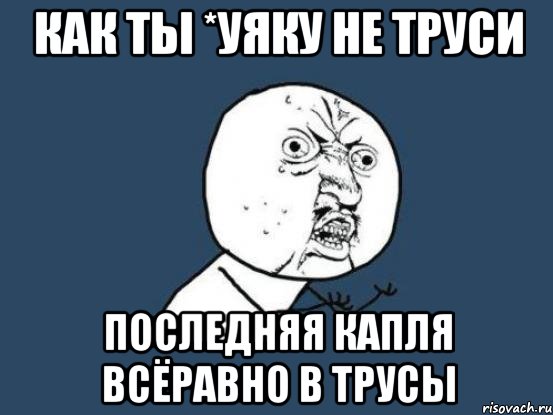 Как ты *уяку не труси последняя капля всёравно в трусы, Мем Ну почему