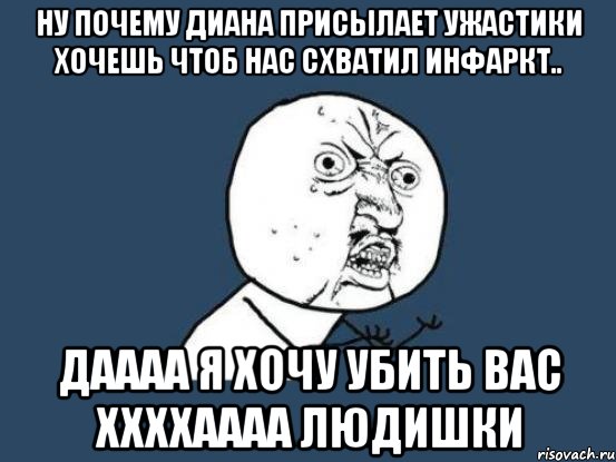 Ну почему диана присылает ужастики Хочешь чтоб нас схватил инфаркт.. даааа я хочу убить вас ххххаааа людишки, Мем Ну почему