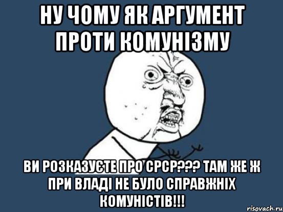 Ну чому як аргумент проти комунізму ви розказуєте про СРСР??? Там же ж при владі не було справжніх комуністів!!!, Мем Ну почему