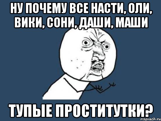 Ну почему все Насти, Оли, Вики, Сони, Даши, Маши тупые проститутки?, Мем Ну почему