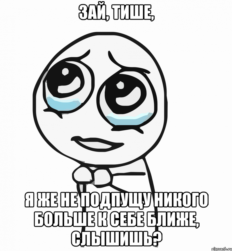 Зай, тише, я же не подпущу никого больше к себе ближе, слышишь?, Мем  ну пожалуйста (please)