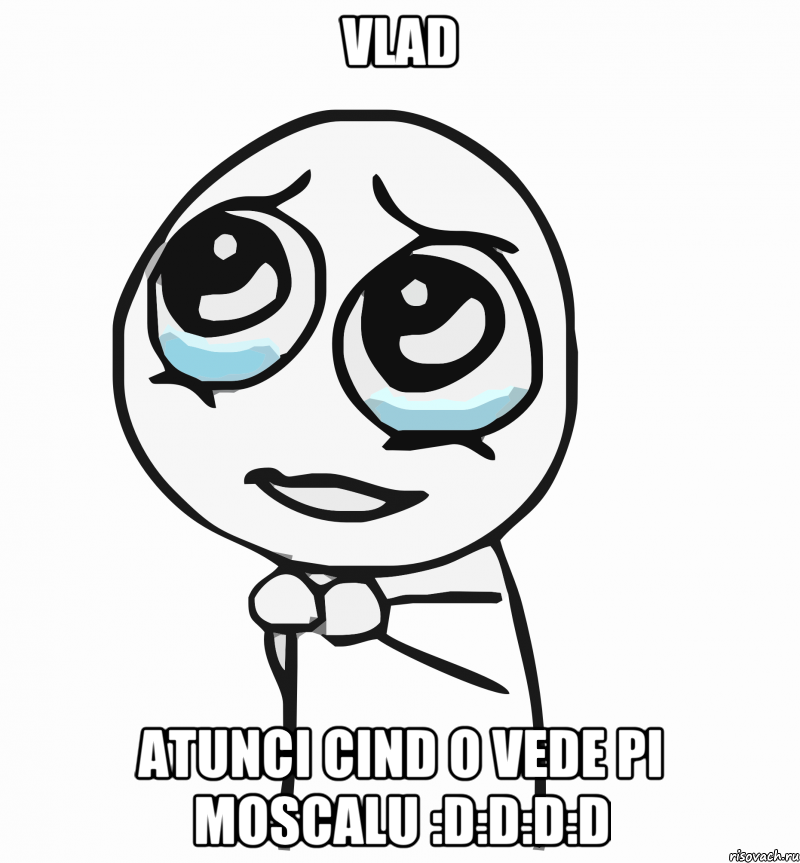 vlad atunci cind o vede pi moscalu :D:D:D:D, Мем  ну пожалуйста (please)