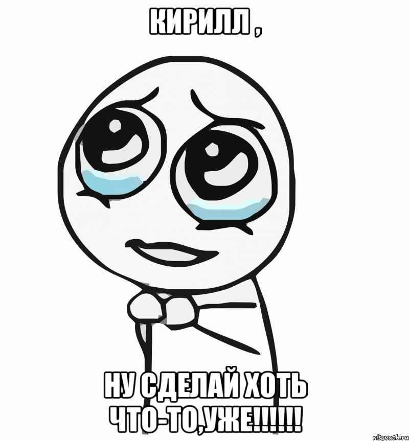 Кирилл , ну сделай хоть что-то,уже!!!!!!, Мем  ну пожалуйста (please)