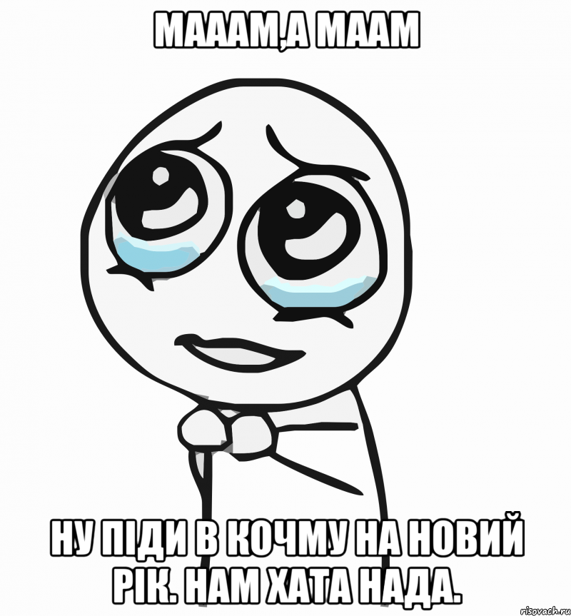 Мааам,а маам ну піди в Кочму на Новий Рік. Нам хата нада., Мем  ну пожалуйста (please)