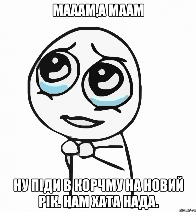 Мааам,а маам ну піди в Корчму на Новий Рік. Нам хата нада., Мем  ну пожалуйста (please)