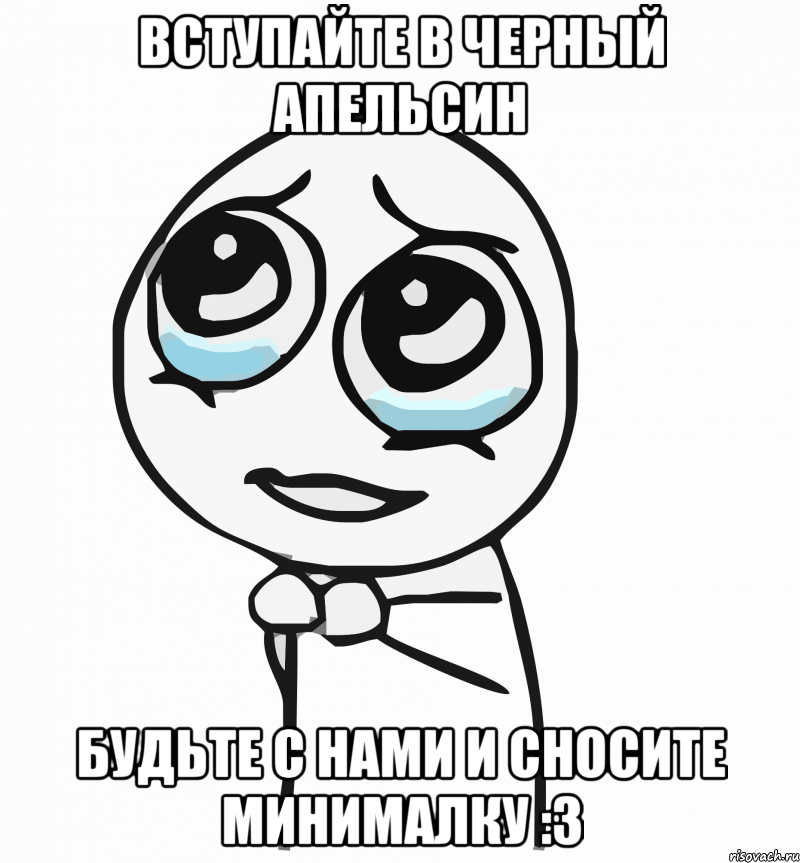 Вступайте в Черный Апельсин будьте с нами и сносите минималку :3, Мем  ну пожалуйста (please)