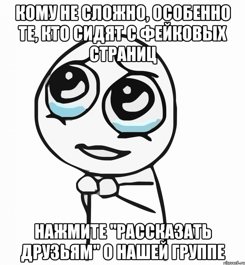 кому не сложно, особенно те, кто сидят с фейковых страниц нажмите "рассказать друзьям" о нашей группе, Мем  ну пожалуйста (please)