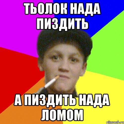 тьолок нада пиздить а пиздить нада ломом