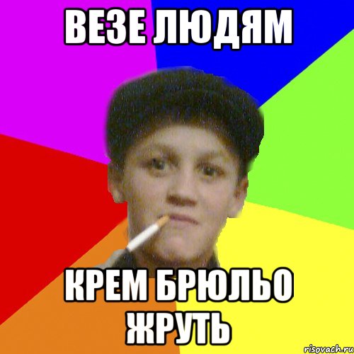везе людям крем брюльо жруть