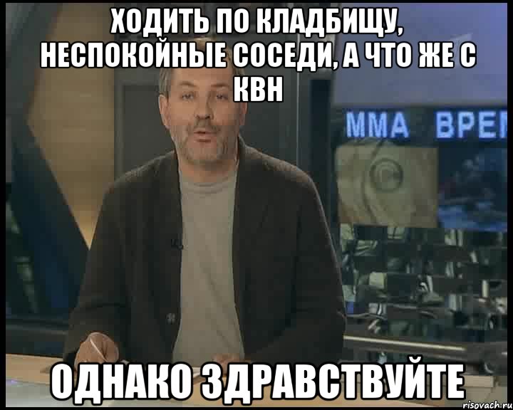 Ходить по кладбищу, неспокойные соседи, а что же с КВН ОДНАКО ЗДРАВСТВУЙТЕ, Мем Однако Здравствуйте