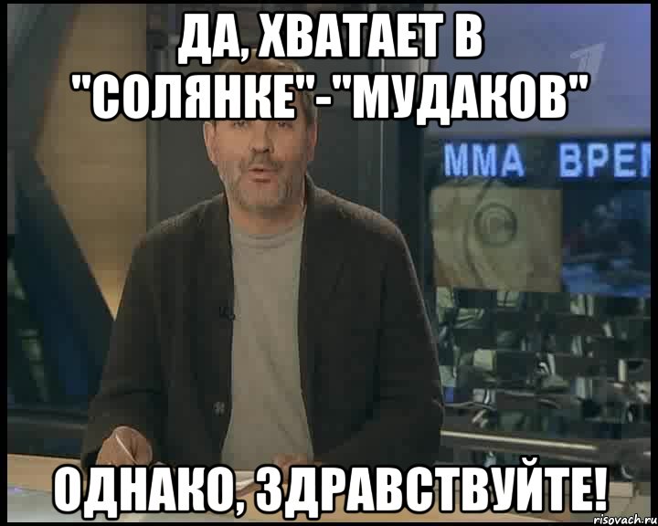 да, хватает в "солянке"-"мудаков" однако, здравствуйте!, Мем Однако Здравствуйте