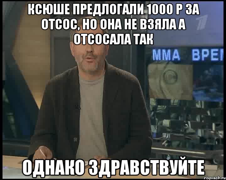 Ксюше предлогали 1000 р за отсос, но она не взяла а отсосала так Однако здравствуйте, Мем Однако Здравствуйте