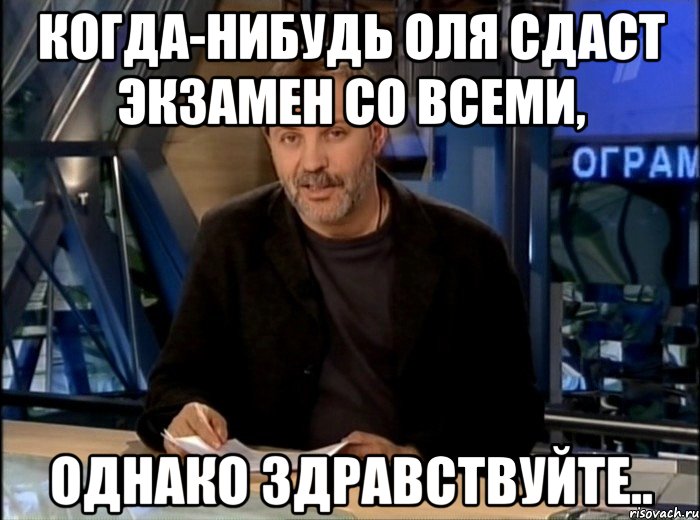 Когда-нибудь Оля сдаст экзамен со всеми, Однако здравствуйте.., Мем Однако Здравствуйте