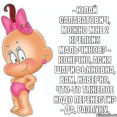 - Юлай Салаватович, можно мне 2 крепких мальчиков? - Конечно, Асия Шарифьяновна, вам, наверно, что-то тяжелое надо перенести? - Да, разлуку., Комикс  Пупс