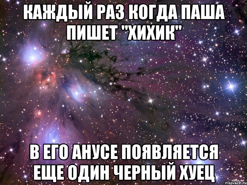 КАЖДЫЙ РАЗ КОГДА ПАША ПИШЕТ "ХИХИК" В ЕГО АНУСЕ ПОЯВЛЯЕТСЯ ЕЩЕ ОДИН ЧЕРНЫЙ ХУЕЦ, Мем Космос