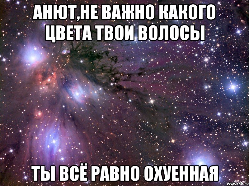 Анют,НЕ ВАЖНО КАКОГО ЦВЕТА ТВОИ ВОЛОСЫ ТЫ ВСЁ РАВНО ОХУЕННАЯ, Мем Космос