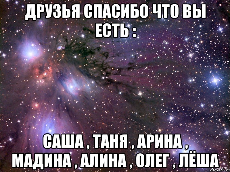 друзья спасибо что вы есть : Саша , Таня , Арина , Мадина , Алина , Олег , Лёша