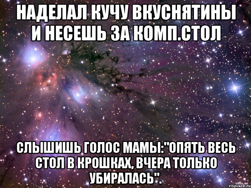 наделал кучу вкуснятины и несешь за комп.стол слышишь голос мамы:"Опять весь стол в крошках, вчера только убиралась"., Мем Космос