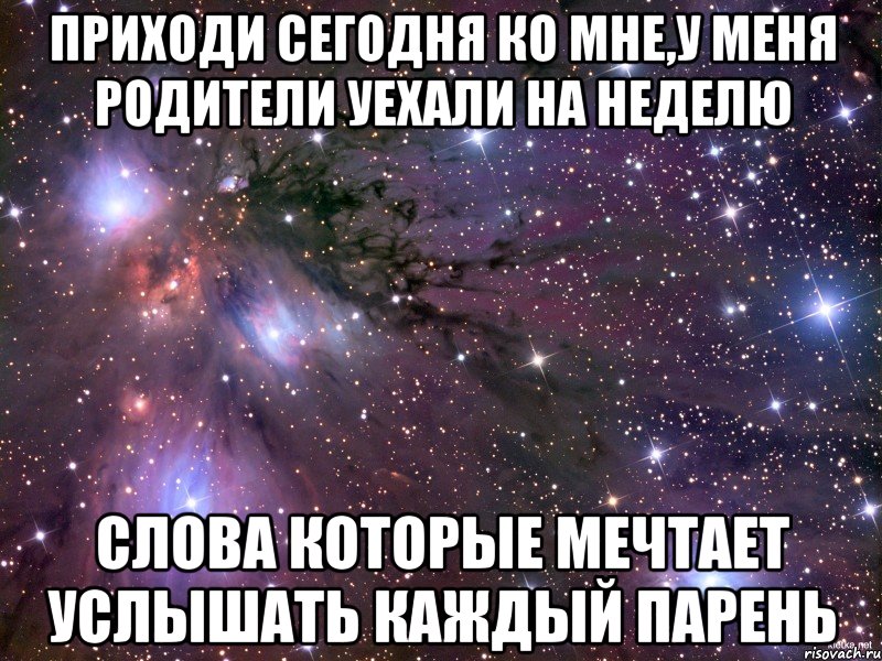 приходи сегодня ко мне,у меня родители уехали на неделю слова которые мечтает услышать каждый парень