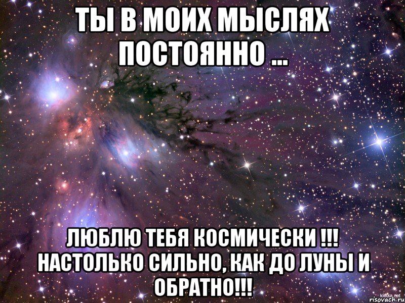 Ты в моих мыслях постоянно ... Люблю тебя космически !!! Настолько сильно, как до Луны и обратно!!!
