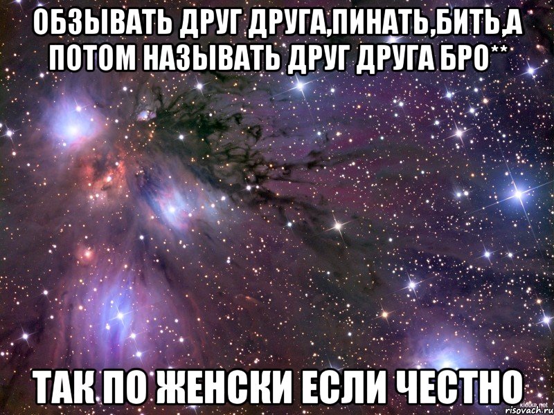 обзывать друг друга,пинать,бить,а потом называть друг друга бро** так по женски если честно