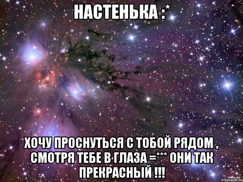 Настенька :* Хочу проснуться с тобой рядом , смотря тебе в глаза =*** Они так прекрасный !!!