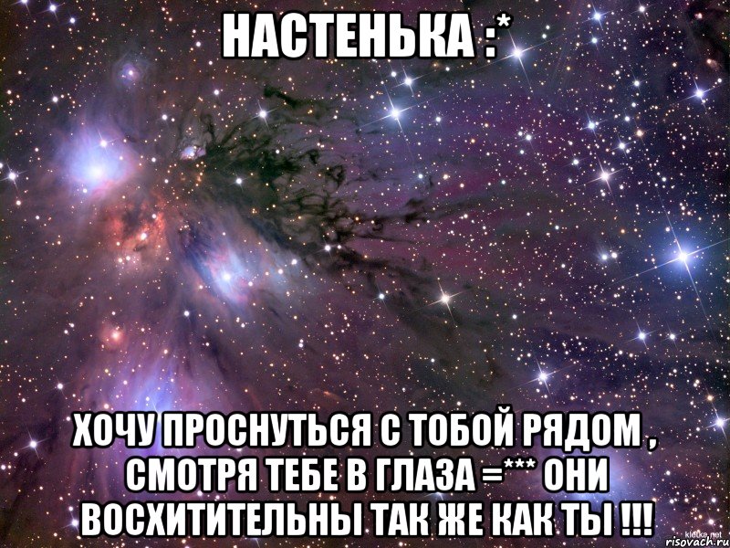 Настенька :* Хочу проснуться с тобой рядом , смотря тебе в глаза =*** Они восхитительны так же как ты !!!