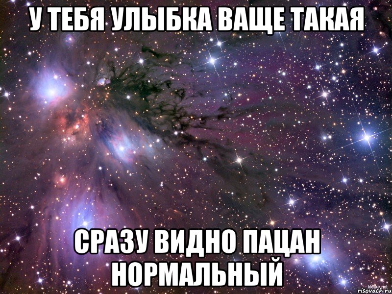 у тебя улыбка ваще такая сразу видно пацан нормальный