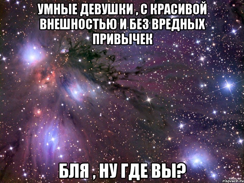 умные девушки , c красивой внешностью и без вредных привычек бля , ну где вы?