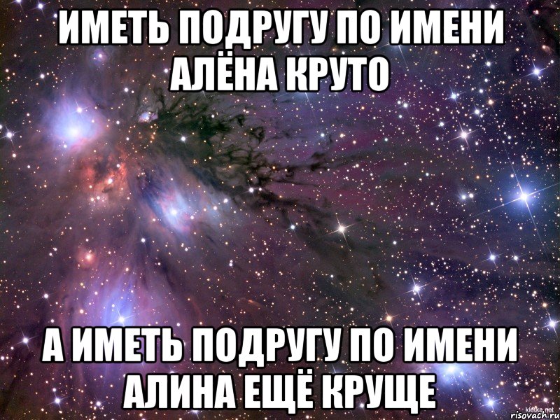 Иметь подругу по имени Алёна Круто А иметь подругу по имени Алина Ещё круще