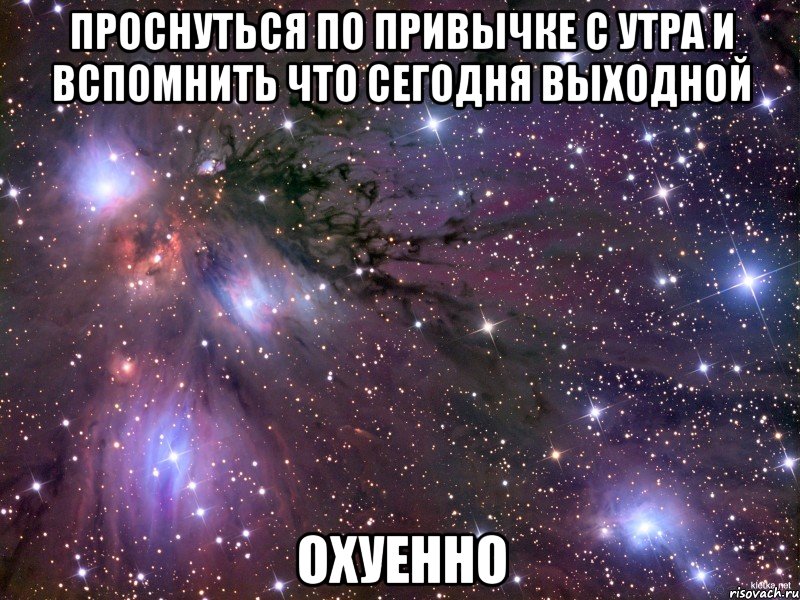 проснуться по привычке с утра и вспомнить что сегодня выходной ОХУЕННО, Мем Космос