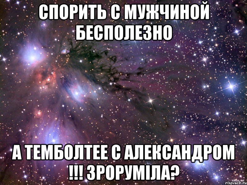 Спорить с мужчиной бесполезно а темболтее с Александром !!! Зроруміла?, Мем Космос