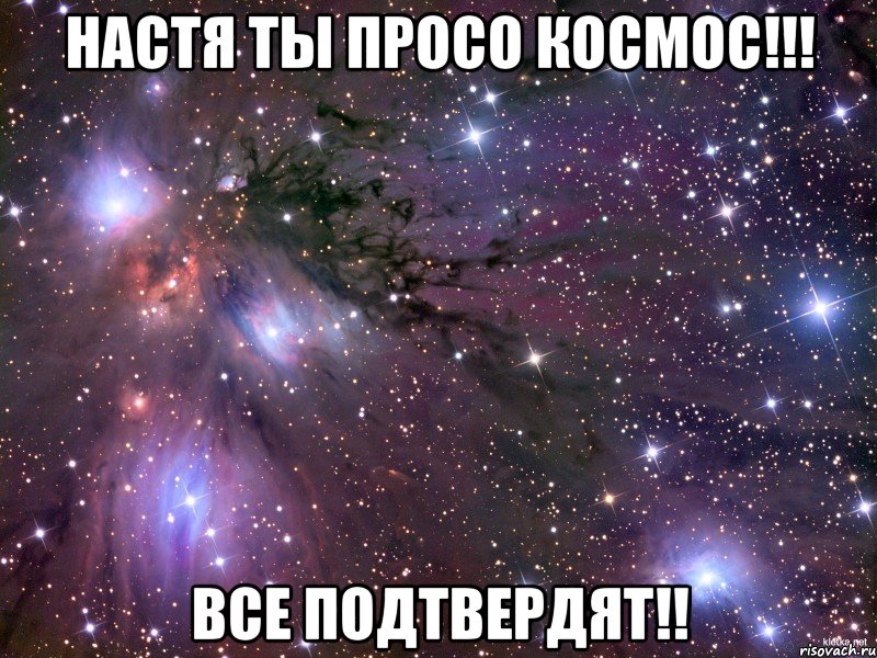НАСТЯ ты просо космос!!! все подтвердят!!, Мем Космос