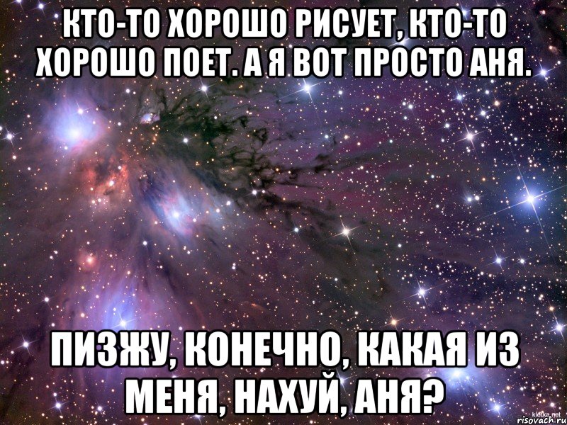 Кто-то хорошо рисует, кто-то хорошо поет. А я вот просто Аня. Пизжу, конечно, какая из меня, нахуй, Аня?, Мем Космос