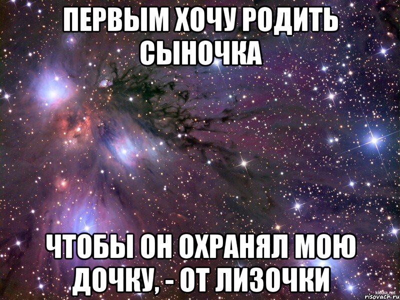 первым хочу родить сыночка чтобы он охранял мою дочку, - от Лизочки, Мем Космос