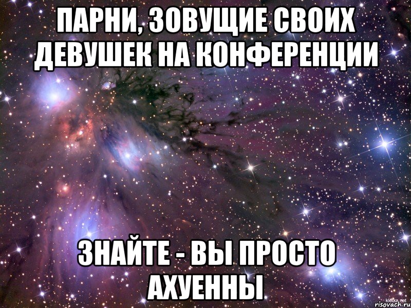 парни, зовущие своих девушек на конференции знайте - вы просто ахуенны, Мем Космос