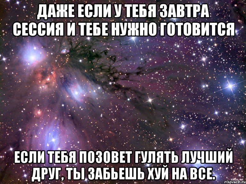 даже если у тебя завтра сессия и тебе нужно готовится если тебя позовет гулять лучший друг, ты забьешь хуй на все., Мем Космос