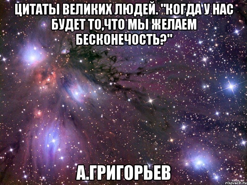 Цитаты великих людей. "Когда у нас будет то,что мы желаем бесконечость?" А.Григорьев, Мем Космос