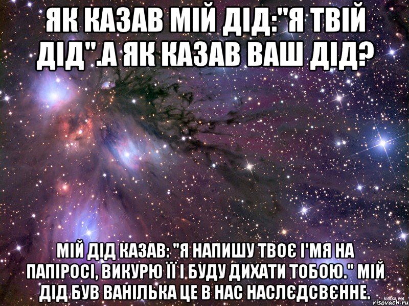 Як казав мій дід:"Я твій дід".А як казав ваш дід? Мій дід казав: "Я напишу твоє і'мя на папіросі, викурю її і буду дихати тобою." Мій дід був ванілька це в нас наслєдсвєнне., Мем Космос