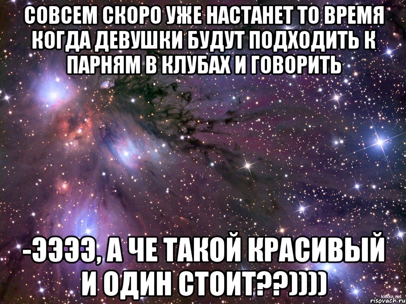 совсем скоро уже настанет то время когда девушки будут подходить к парням в клубах и говорить -ээээ, а че такой красивый и один стоит??)))), Мем Космос