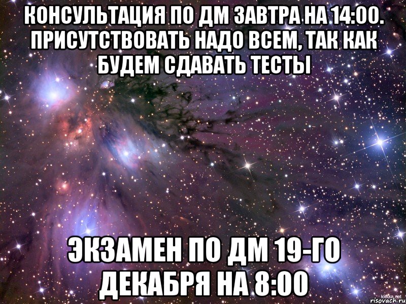 консультация по ДМ завтра на 14:00. присутствовать надо всем, так как будем сдавать тесты экзамен по ДМ 19-го декабря на 8:00, Мем Космос