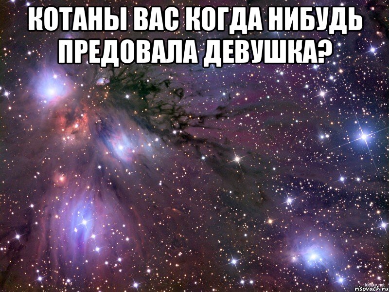 Котаны вас когда нибудь предовала девушка? , Мем Космос