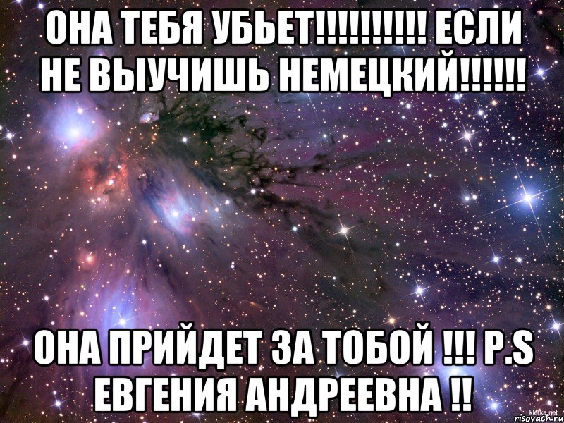 ОНА ТЕБЯ УБЬЕТ!!!!!!!!!! ЕСЛИ НЕ ВЫУЧИШЬ НЕМЕЦКИЙ!!!!!! ОНА ПРИЙДЕТ ЗА ТОБОЙ !!! p.s ЕВГЕНИЯ АНДРЕЕВНА !!, Мем Космос