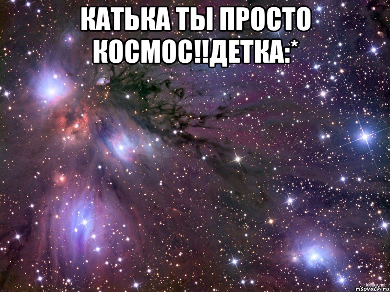 Катька ты просто космос!!Детка:* , Мем Космос
