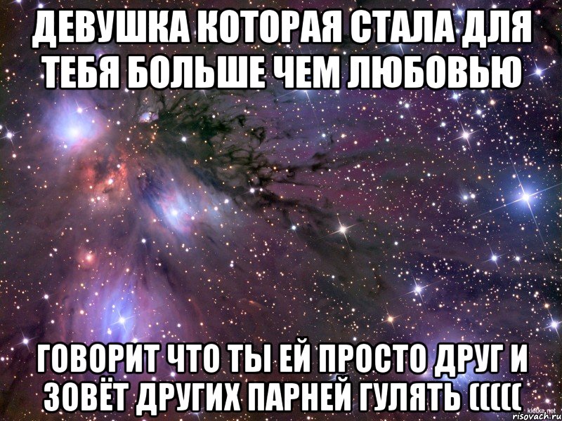 девушка которая стала для тебя больше чем любовью говорит что ты ей просто друг и зовёт других парней гулять (((((, Мем Космос
